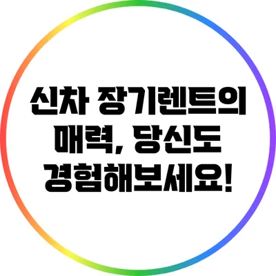 신차 장기렌트의 매력, 당신도 경험해보세요!