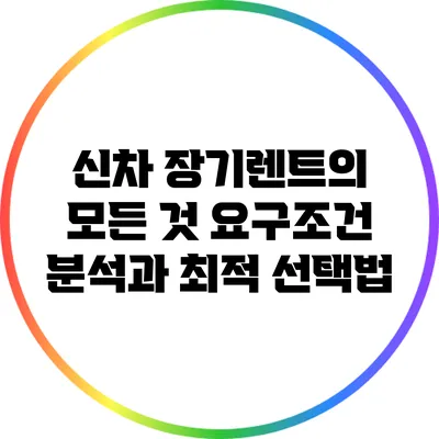 신차 장기렌트의 모든 것: 요구조건 분석과 최적 선택법