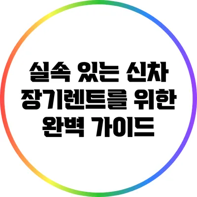 실속 있는 신차 장기렌트를 위한 완벽 가이드