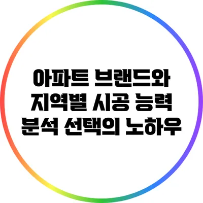 아파트 브랜드와 지역별 시공 능력 분석: 선택의 노하우