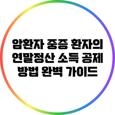암환자 중증 환자의 연말정산 소득 공제 방법 완벽 가이드
