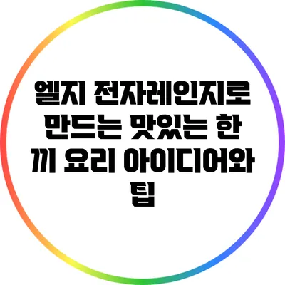엘지 전자레인지로 만드는 맛있는 한 끼 요리 아이디어와 팁