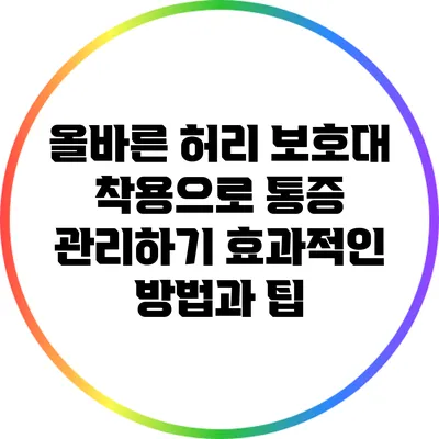 올바른 허리 보호대 착용으로 통증 관리하기: 효과적인 방법과 팁