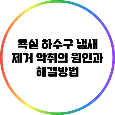 욕실 하수구 냄새 제거: 악취의 원인과 해결방법