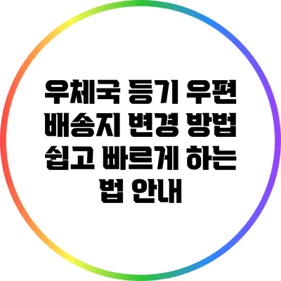 우체국 등기 우편 배송지 변경 방법: 쉽고 빠르게 하는 법 안내