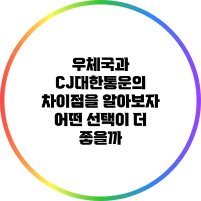 우체국과 CJ대한통운의 차이점을 알아보자: 어떤 선택이 더 좋을까?
