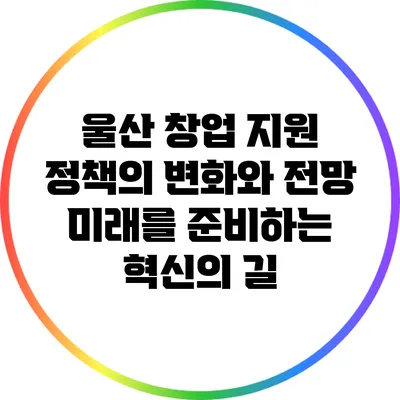 울산 창업 지원 정책의 변화와 전망: 미래를 준비하는 혁신의 길