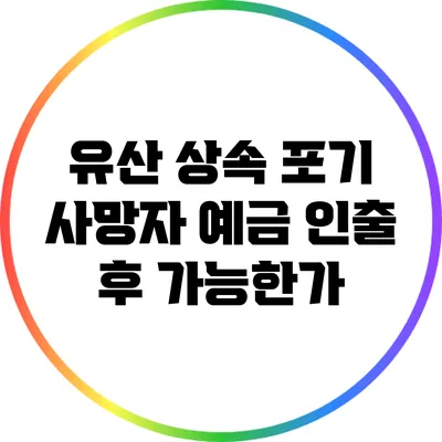 유산 상속 포기: 사망자 예금 인출 후 가능한가?