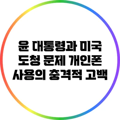 윤 대통령과 미국 도청 문제: 개인폰 사용의 충격적 고백