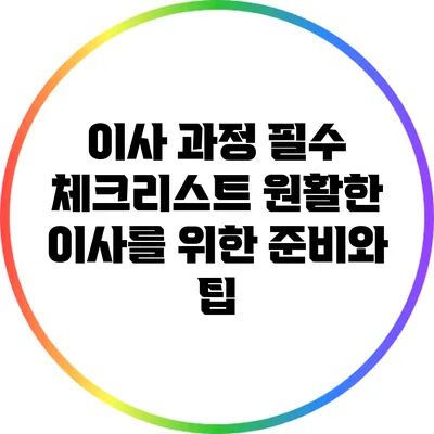 이사 과정 필수 체크리스트: 원활한 이사를 위한 준비와 팁