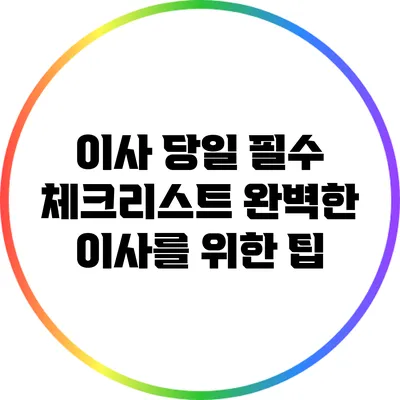이사 당일 필수 체크리스트: 완벽한 이사를 위한 팁