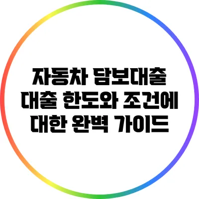 자동차 담보대출: 대출 한도와 조건에 대한 완벽 가이드