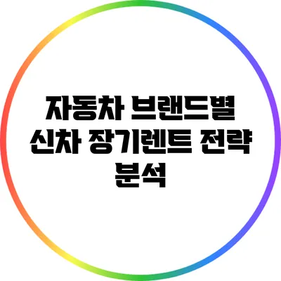 자동차 브랜드별 신차 장기렌트 전략 분석