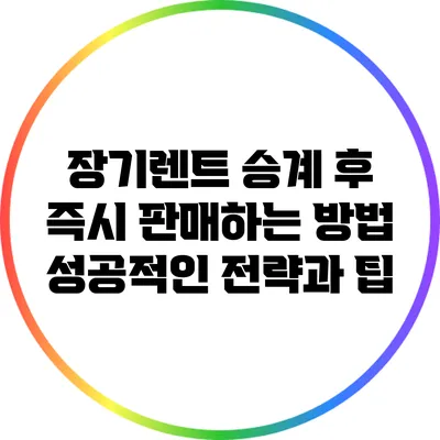 장기렌트 승계 후 즉시 판매하는 방법: 성공적인 전략과 팁