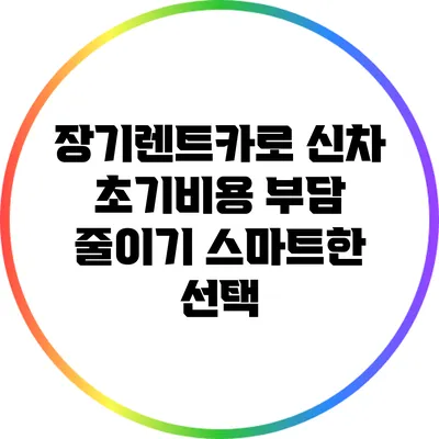 장기렌트카로 신차 초기비용 부담 줄이기: 스마트한 선택