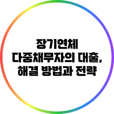 장기연체 다중채무자의 대출, 해결 방법과 전략