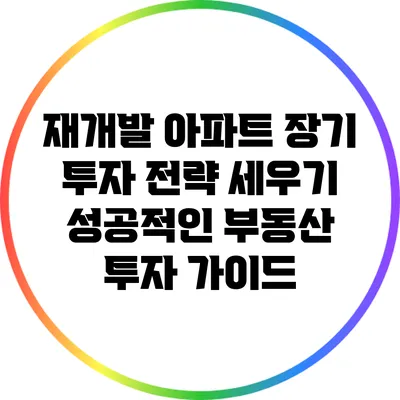 재개발 아파트 장기 투자 전략 세우기: 성공적인 부동산 투자 가이드