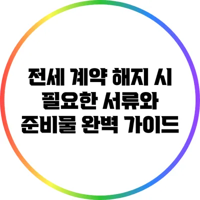 전세 계약 해지 시 필요한 서류와 준비물 완벽 가이드
