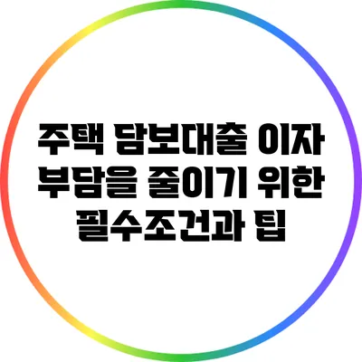 주택 담보대출 이자 부담을 줄이기 위한 필수조건과 팁