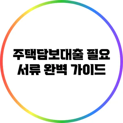 주택담보대출 필요 서류 완벽 가이드