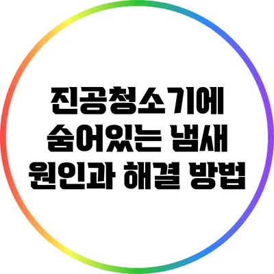 진공청소기에 숨어있는 냄새 원인과 해결 방법