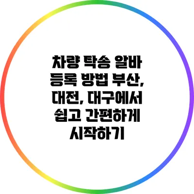 차량 탁송 알바 등록 방법: 부산, 대전, 대구에서 쉽고 간편하게 시작하기