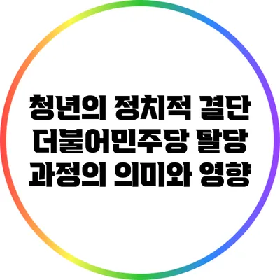 청년의 정치적 결단: 더불어민주당 탈당 과정의 의미와 영향