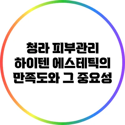 청라 피부관리: 하이텐 에스테틱의 만족도와 그 중요성