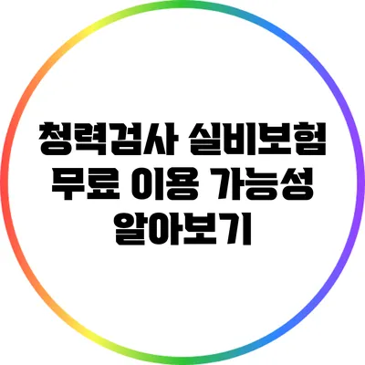 청력검사 실비보험 무료 이용 가능성 알아보기