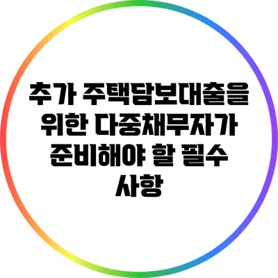 추가 주택담보대출을 위한 다중채무자가 준비해야 할 필수 사항