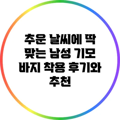 추운 날씨에 딱 맞는 남성 기모 바지 착용 후기와 추천
