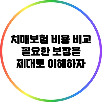 치매보험 비용 비교: 필요한 보장을 제대로 이해하자