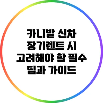 카니발 신차 장기렌트 시 고려해야 할 필수 팁과 가이드