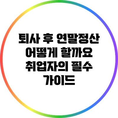 퇴사 후 연말정산 어떻게 할까요? 취업자의 필수 가이드
