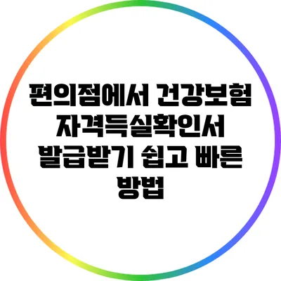 편의점에서 건강보험자격득실확인서 발급받기: 쉽고 빠른 방법