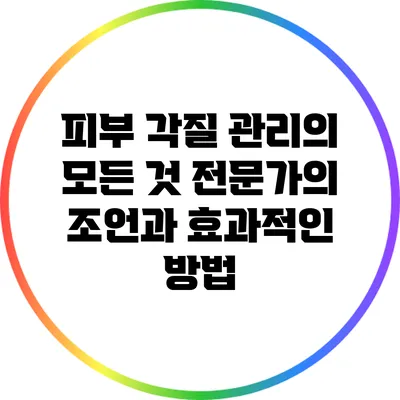 피부 각질 관리의 모든 것: 전문가의 조언과 효과적인 방법