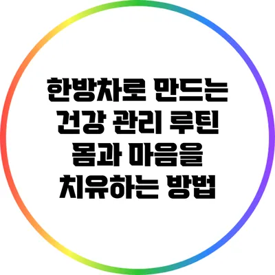 한방차로 만드는 건강 관리 루틴: 몸과 마음을 치유하는 방법