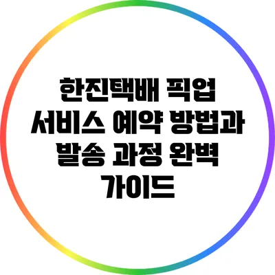 한진택배 픽업 서비스: 예약 방법과 발송 과정 완벽 가이드