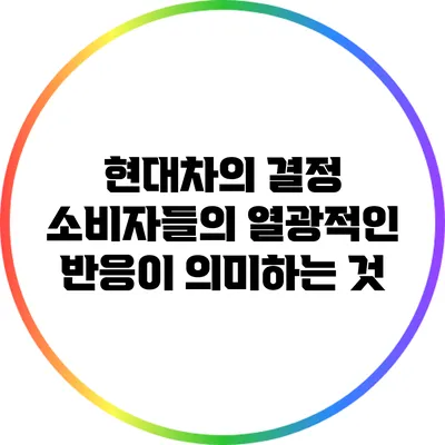 현대차의 결정: 소비자들의 열광적인 반응이 의미하는 것