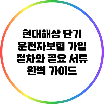 현대해상 단기 운전자보험: 가입 절차와 필요 서류 완벽 가이드