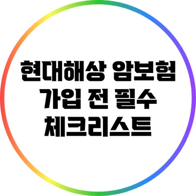 현대해상 암보험 가입 전 필수 체크리스트