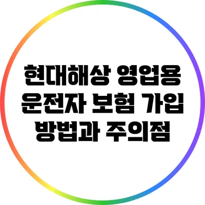 현대해상 영업용 운전자 보험 가입 방법과 주의점