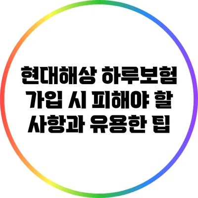 현대해상 하루보험 가입 시 피해야 할 사항과 유용한 팁