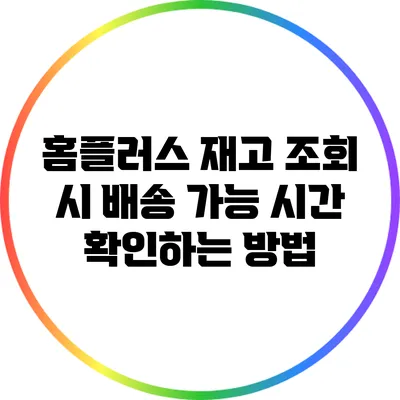 홈플러스 재고 조회 시 배송 가능 시간 확인하는 방법