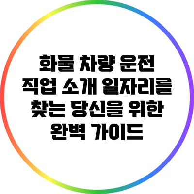 화물 차량 운전 직업 소개: 일자리를 찾는 당신을 위한 완벽 가이드