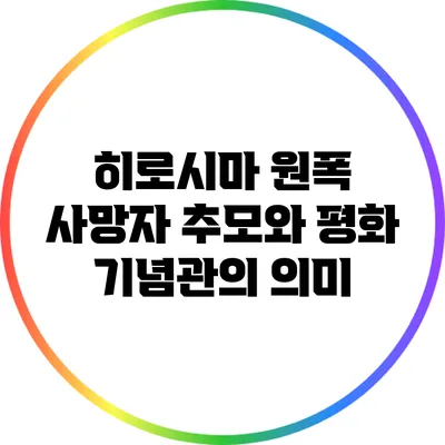 히로시마 원폭 사망자 추모와 평화 기념관의 의미