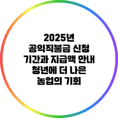 2025년 공익직불금 신청 기간과 지급액 안내: 청년에 더 나은 농업의 기회