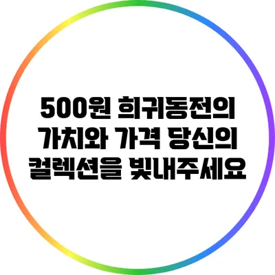 500원 희귀동전의 가치와 가격: 당신의 컬렉션을 빛내주세요