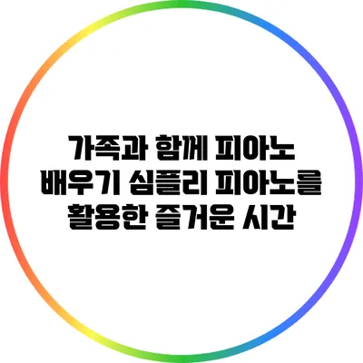 가족과 함께 피아노 배우기: 심플리 피아노를 활용한 즐거운 시간