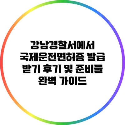 강남경찰서에서 국제운전면허증 발급 받기: 후기 및 준비물 완벽 가이드